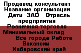 Продавец-консультант › Название организации ­ Дети, ЗАО › Отрасль предприятия ­ Розничная торговля › Минимальный оклад ­ 30 000 - Все города Работа » Вакансии   . Хабаровский край,Хабаровск г.